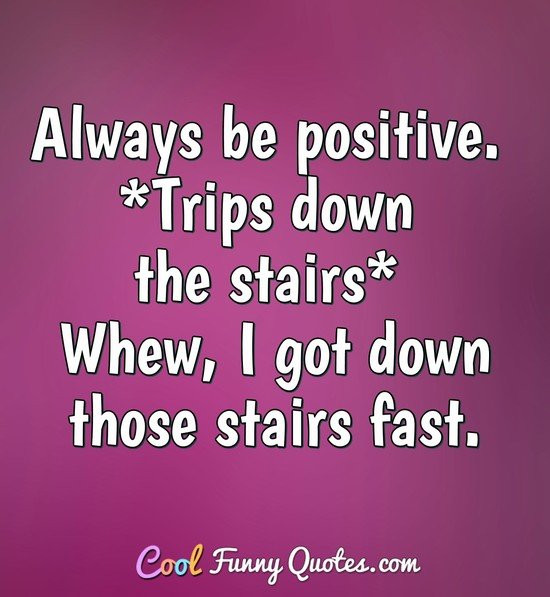 Always Be Positive Quotes
 Always be positive Trips down the stairs Whew I got