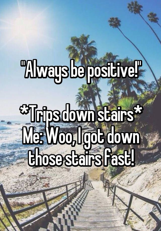 Always Be Positive Quotes
 ""Always be positive " Trips down stairs Me Woo I got