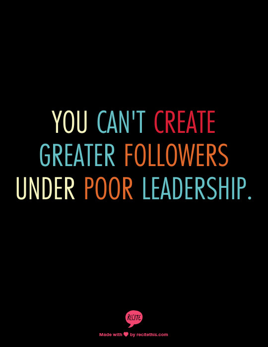 Bad Leadership Quotes
 You can t create greater followers under poor leadership