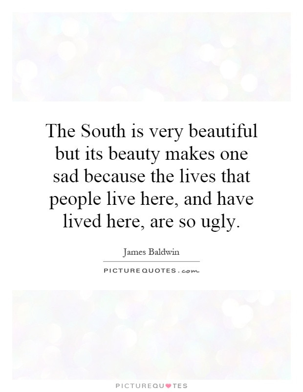 Beautiful Sad Quotes
 The South is very beautiful but its beauty makes one sad
