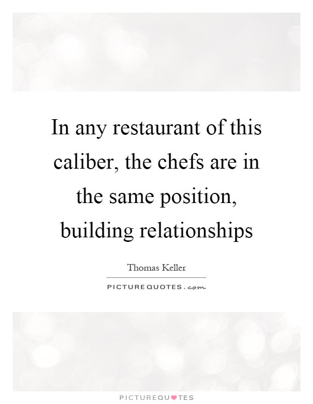 Building Relationship Quotes
 In any restaurant of this caliber the chefs are in the