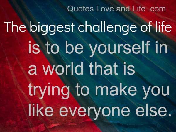 Challenges In Life Quote
 The Biggest Challenge of life Is to be Yourself in a World