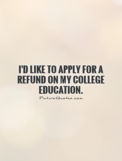 College Education Quotes
 I d like to apply for a refund on my college education
