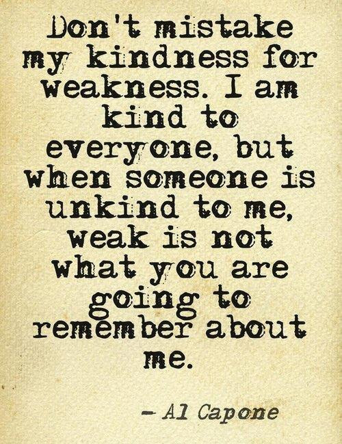 Don'T Mistake My Kindness For Weakness Quote
 Al Capone Don t mistake my kindness for weakness I am