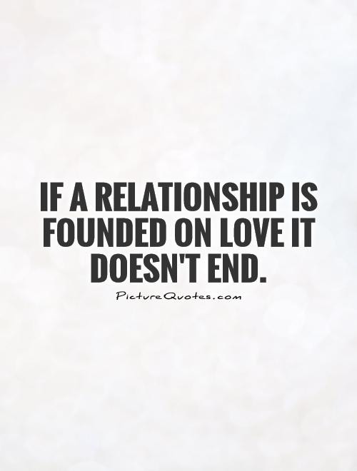 End A Relationship Quotes
 If a relationship is founded on love it doesn t end