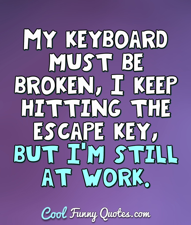 Funny Quotes About Work
 My keyboard must be broken I keep hitting the escape key