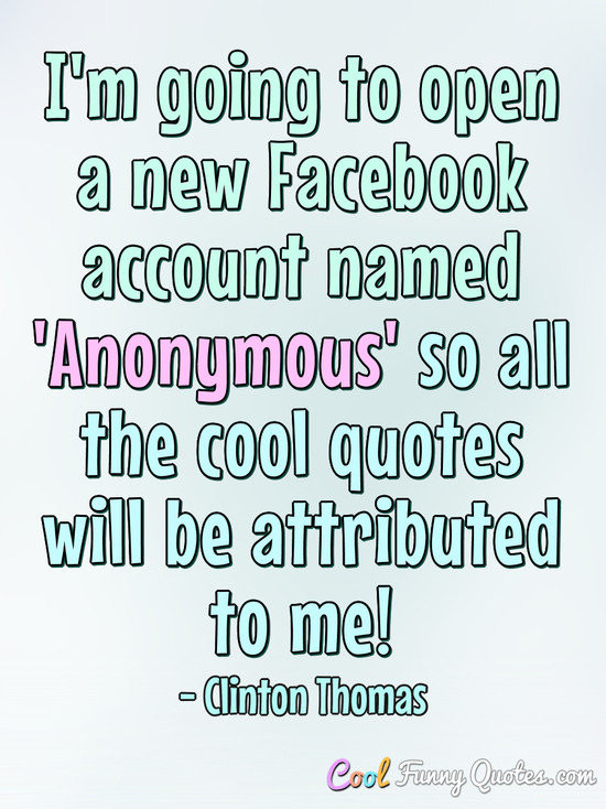 Funny Quotes For Facebook
 I m going to open a new account named Anonymous