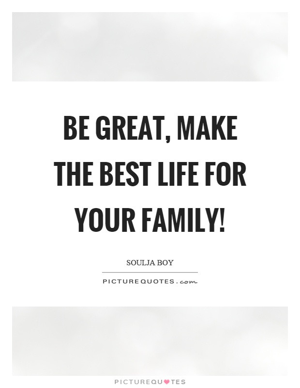 Great Quotes About Family
 Be great make the best life for your family