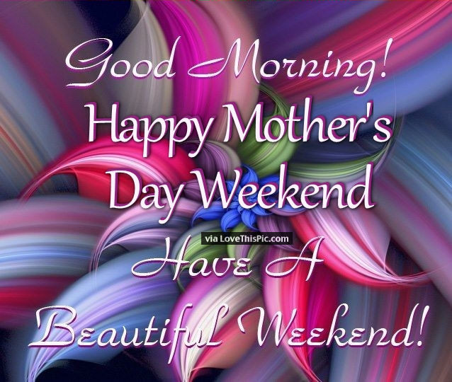 Happy Mother'S Day Weekend Quotes
 Good Morning Happy Mothers Day Weekend Have A Beautiful
