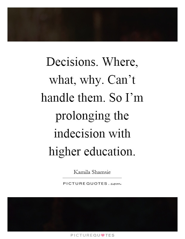 Higher Education Quotes
 Decisions Where what why Can t handle them So I m