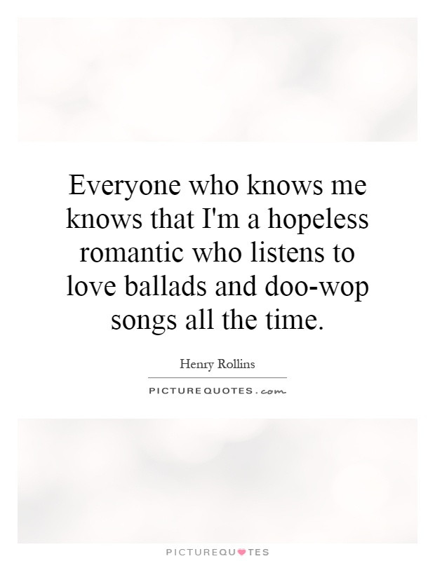 Hopeless Romantic Quotes
 Everyone who knows me knows that I m a hopeless romantic