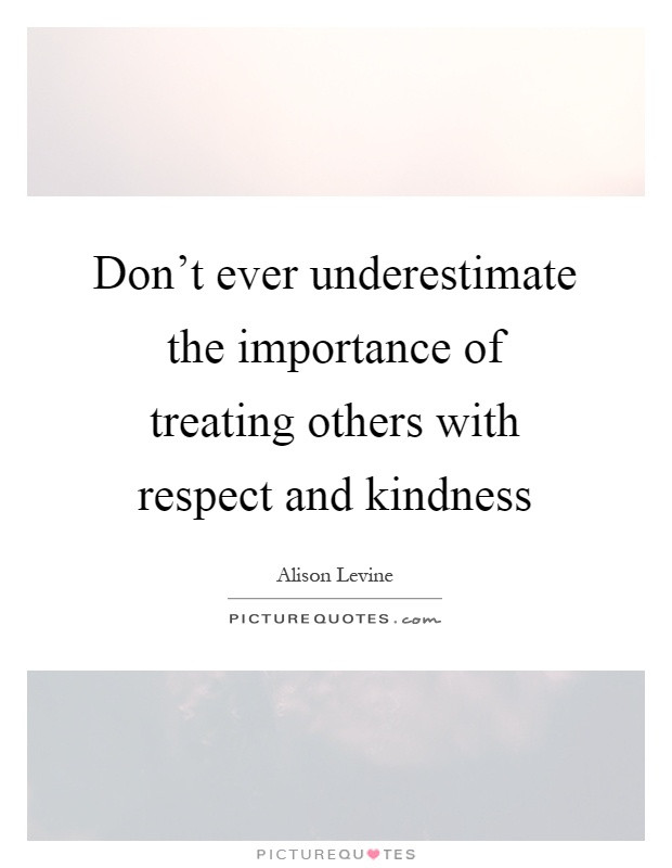 Kindness And Respect Quotes
 Don t ever underestimate the importance of treating others