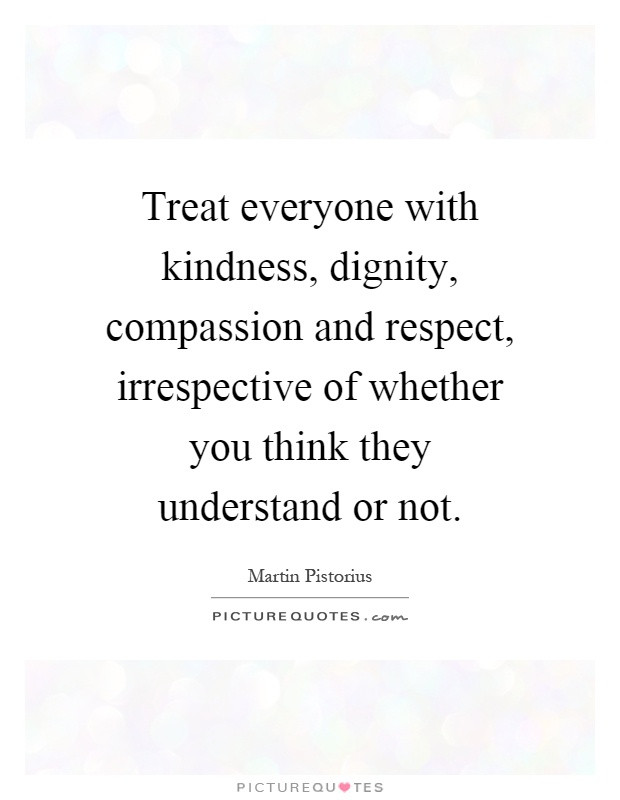 Kindness And Respect Quotes
 Treat everyone with kindness dignity passion and