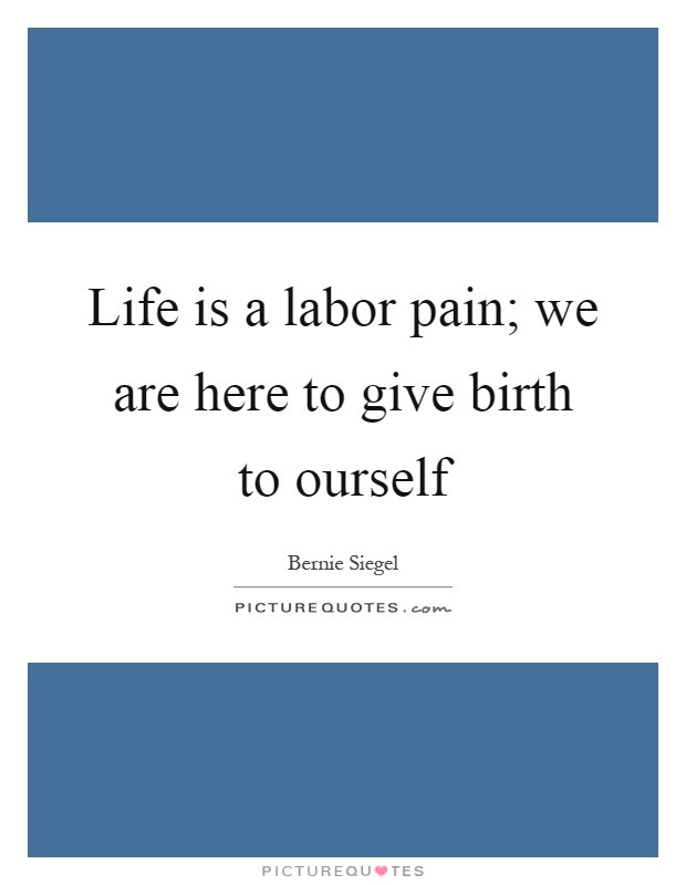 Life Is Pain Quote
 Life is a labor pain we are here to give birth to ourself