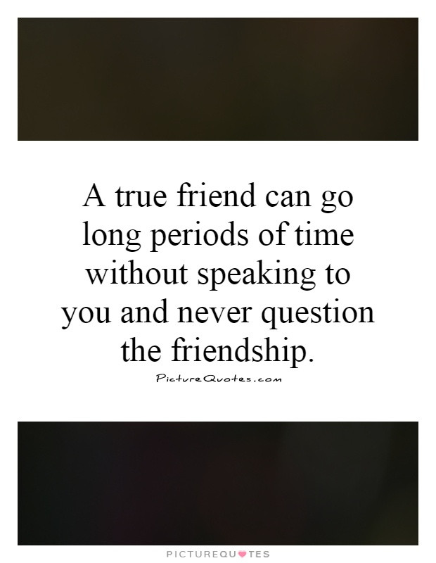 Long Time Friendship Quotes
 A true friend can go long periods of time without speaking