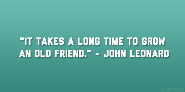 Long Time Friendship Quotes
 It takes a long time to grow an old friend
