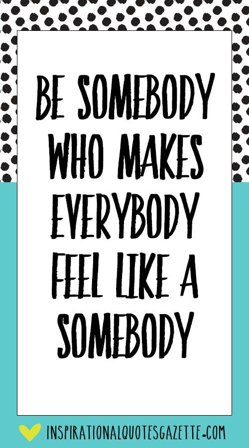 Motivational Quotes For Teens
 Be somebody who makes everybody feel like a somebody