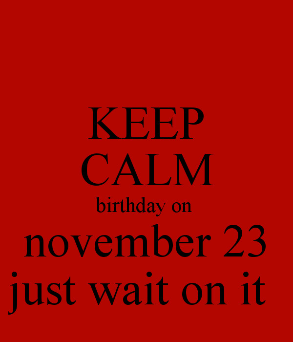 November Birthday Quotes
 KEEP CALM birthday on november 23 just wait on it Poster