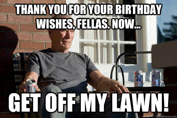 Old Man Birthday Wishes
 thank you for your birthday wishes fellas now off