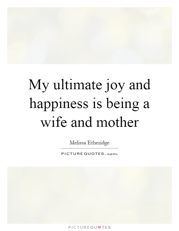 Quotes About Being A Wife And Mother
 My ultimate joy and happiness is being a wife and mother