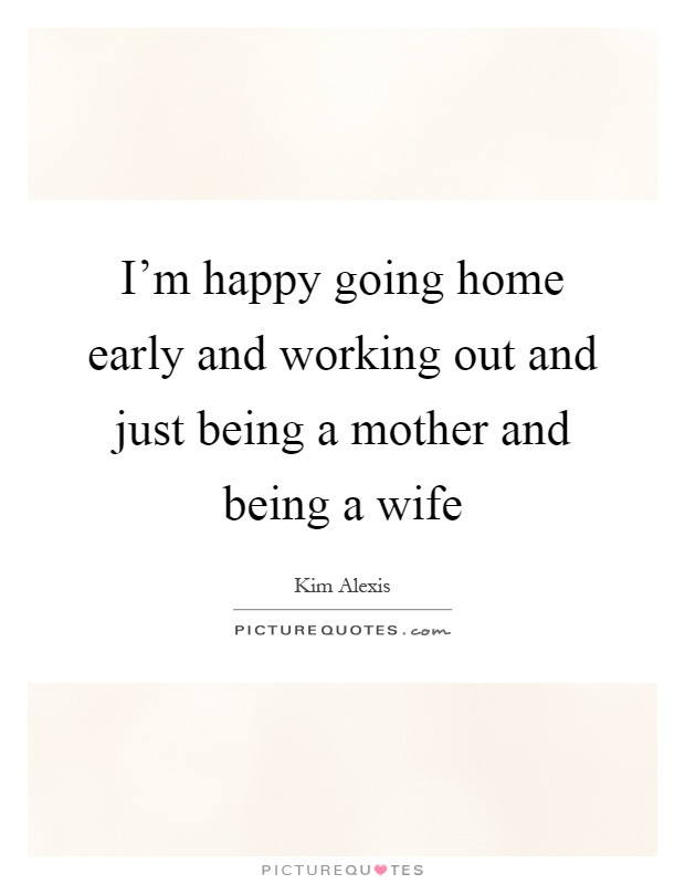 Quotes About Being A Wife And Mother
 I m happy going home early and working out and just being