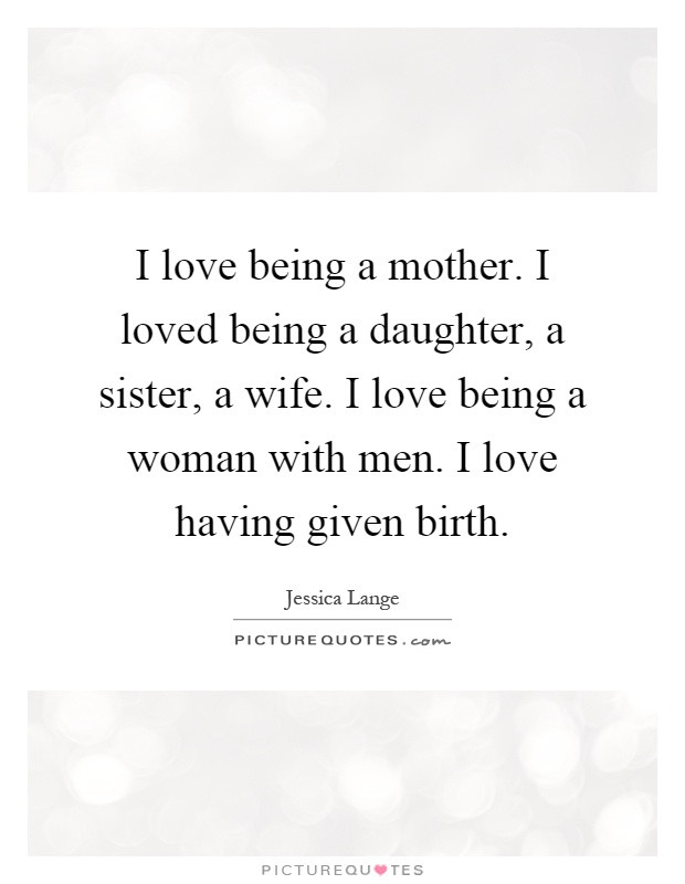 Quotes About Being A Wife And Mother
 I love being a mother I loved being a daughter a sister