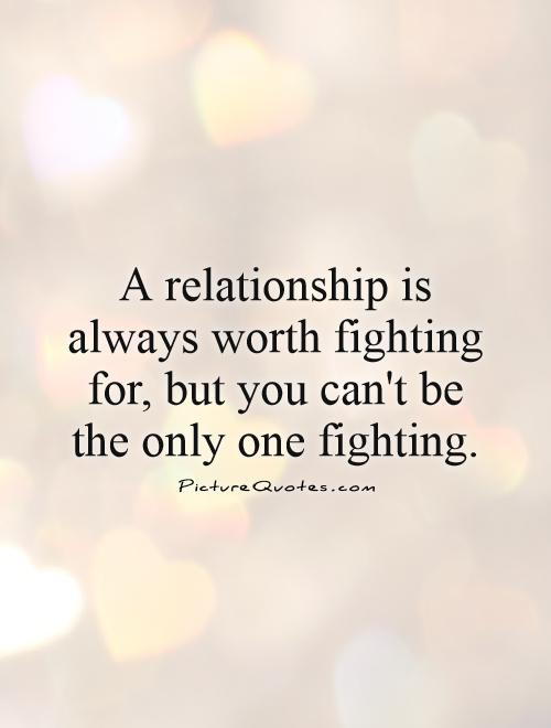 Quotes About Fighting For The One You Love
 A relationship is always worth fighting for but you can t