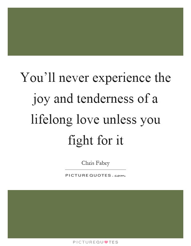 Quotes About Fighting For The One You Love
 You ll never experience the joy and tenderness of a