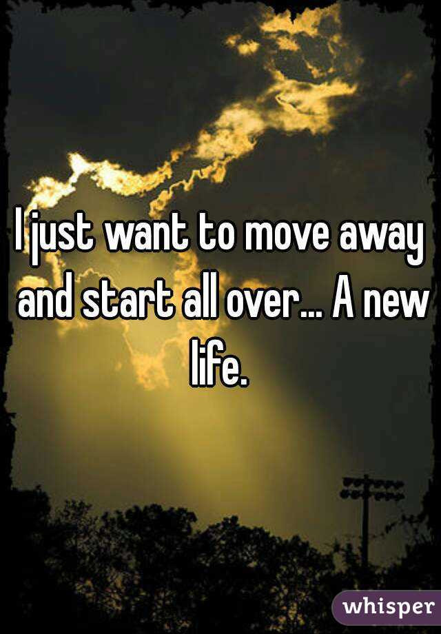 Quotes About Moving Away And Starting A New Life
 I just want to move away and start all over A new life