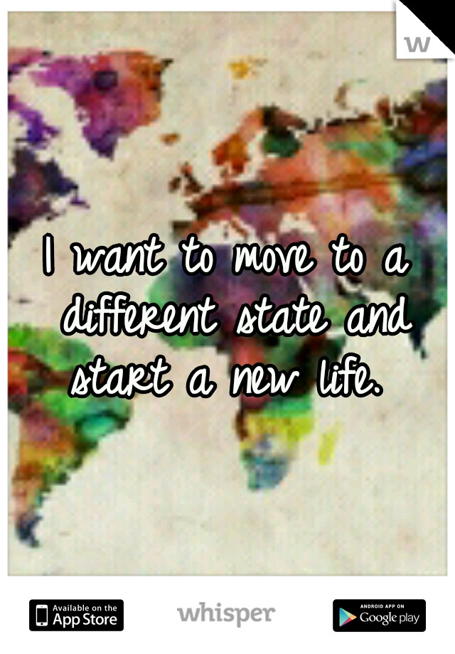 Quotes About Moving Away And Starting A New Life
 I want to move to a different state and start a new life