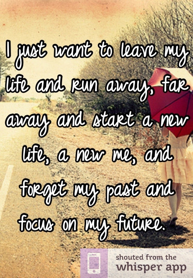 Quotes About Moving Away And Starting A New Life
 I just want to leave my life and run away far away and