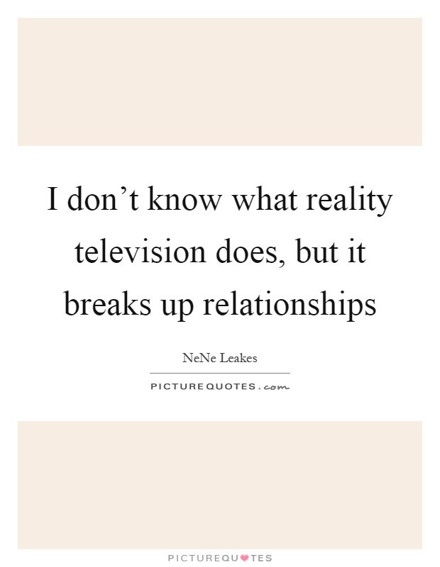 Realize Quotes About Relationships
 I don t know what reality television does but it breaks