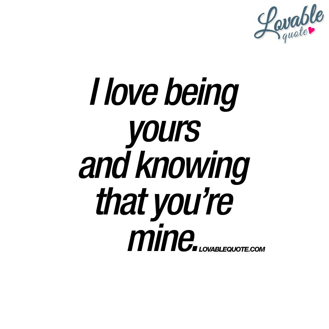 Romantic Quotes For Boyfriend
 I love being yours and knowing that you’re mine