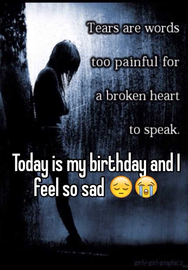 Sad Birthday Quotes
 Today is my birthday and I feel so sad