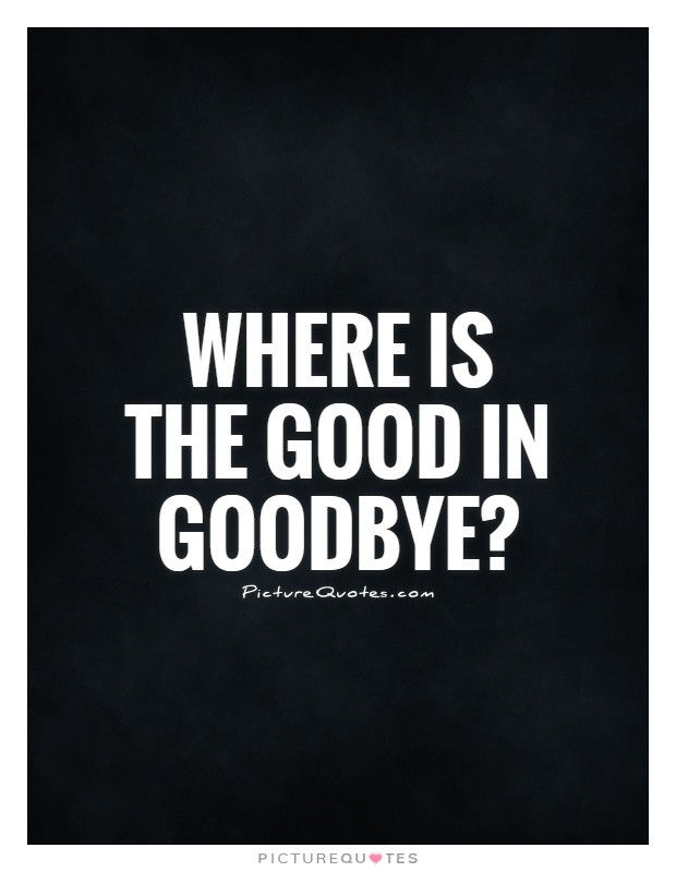Sad Goodbye Quote
 Where is the good in goodbye