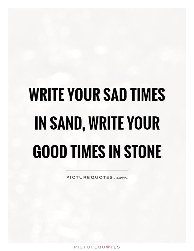 Sad Times Quotes
 Write your sad times in sand write your good times in