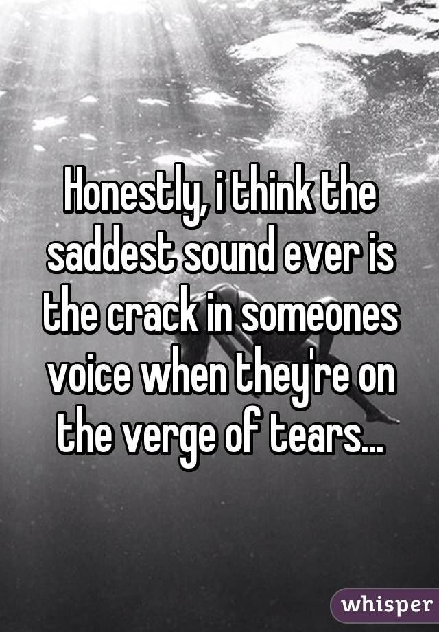 Saddest Quote Ever
 Honestly i think the saddest sound ever is the crack in