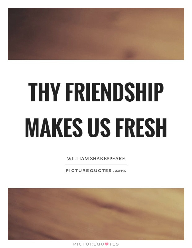 Shakespeare Friendship Quotes
 Thy friendship makes us fresh