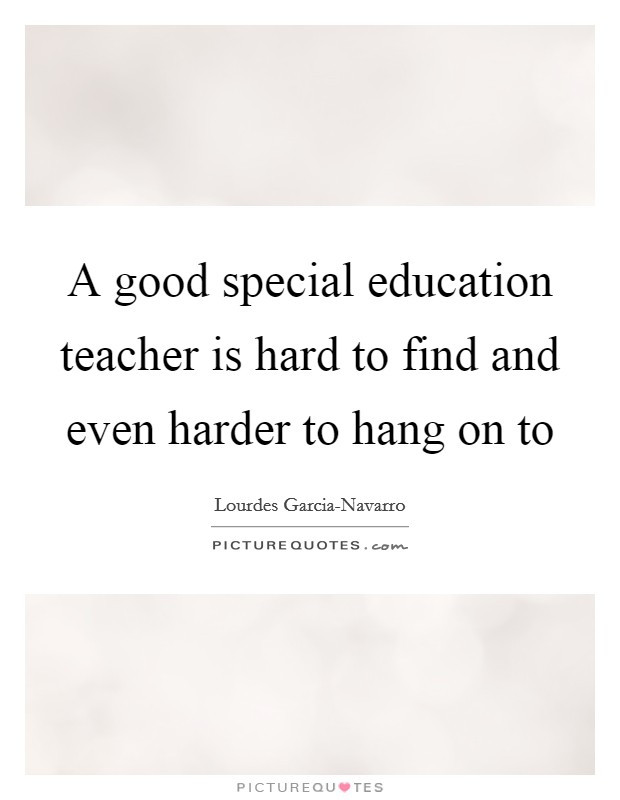Special Education Teacher Quotes
 A good special education teacher is hard to find and even