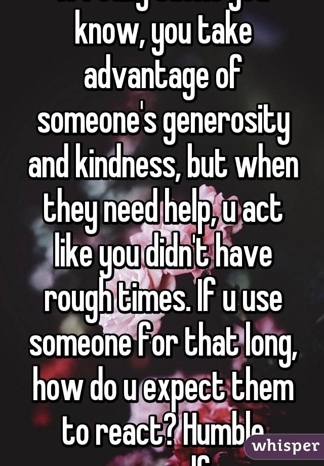Taking Advantage Of Someone'S Kindness Quotes
 It really sucks you know you take advantage of someone s