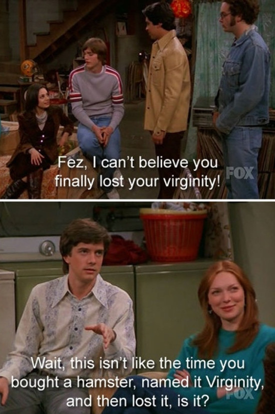Funny That 70S Show Quotes
 I can’t believe you finally lost your virginity…