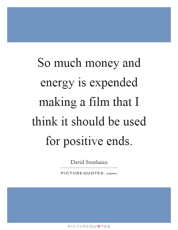 Positive Money Quotes
 So much money and energy is expended making a film that I