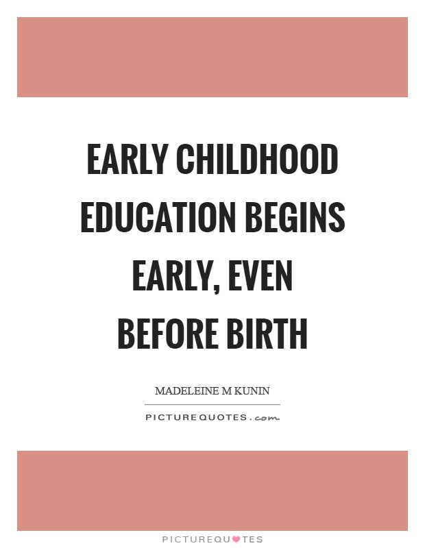 Quote About Early Childhood Education
 Early childhood education begins early even before birth