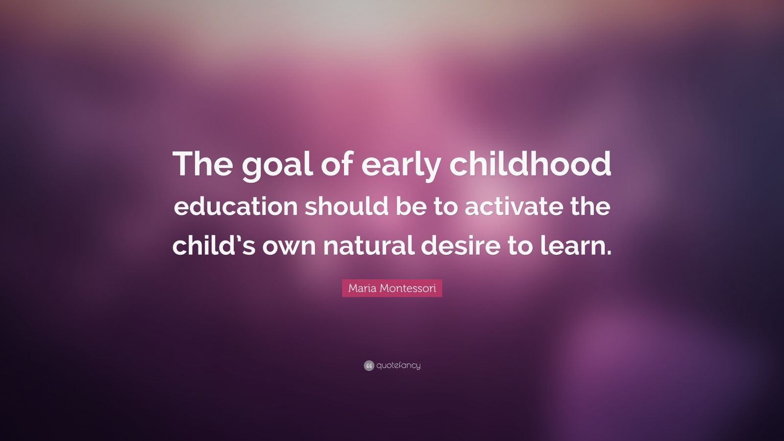 Quote About Early Childhood Education
 Maria Montessori Quote “The goal of early childhood